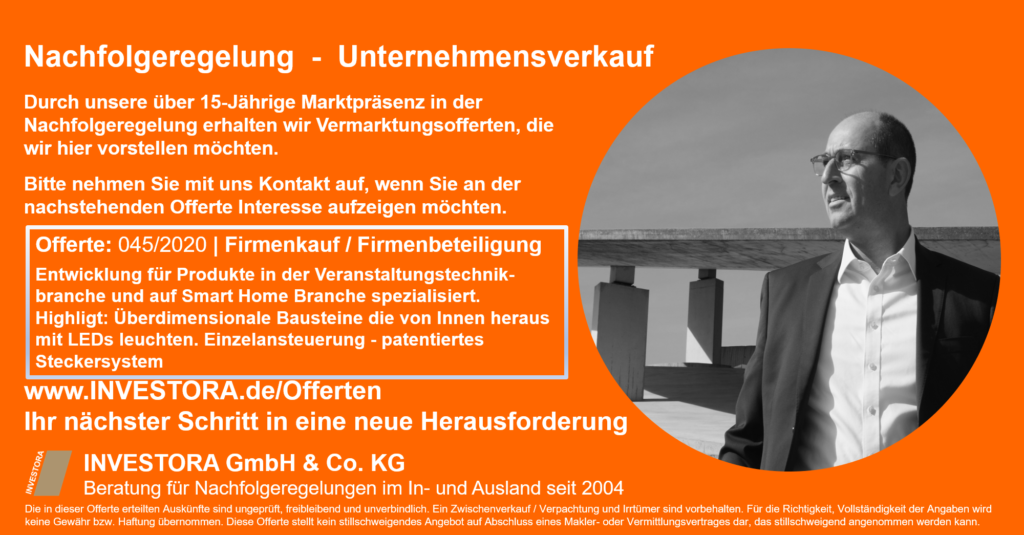 Offerte: 045/2020 | Firmenkauf / Firmenbeteiligung – kurzfristig Auf die Entwicklung für Produkte in der Veranstaltungstechnikbranche und Smart Home Branche spezialisiert. Dabei wird das komplette Produkt von der Hardware bis zur Software selber entwickelt. Highlight: Überdimensionale Bausteine die von Innen heraus mit LEDs leuchten. Jeder Baustein kann einzeln angesteuert werden und wird über ein patentiertes Steckersystem mit Strom versorgt.