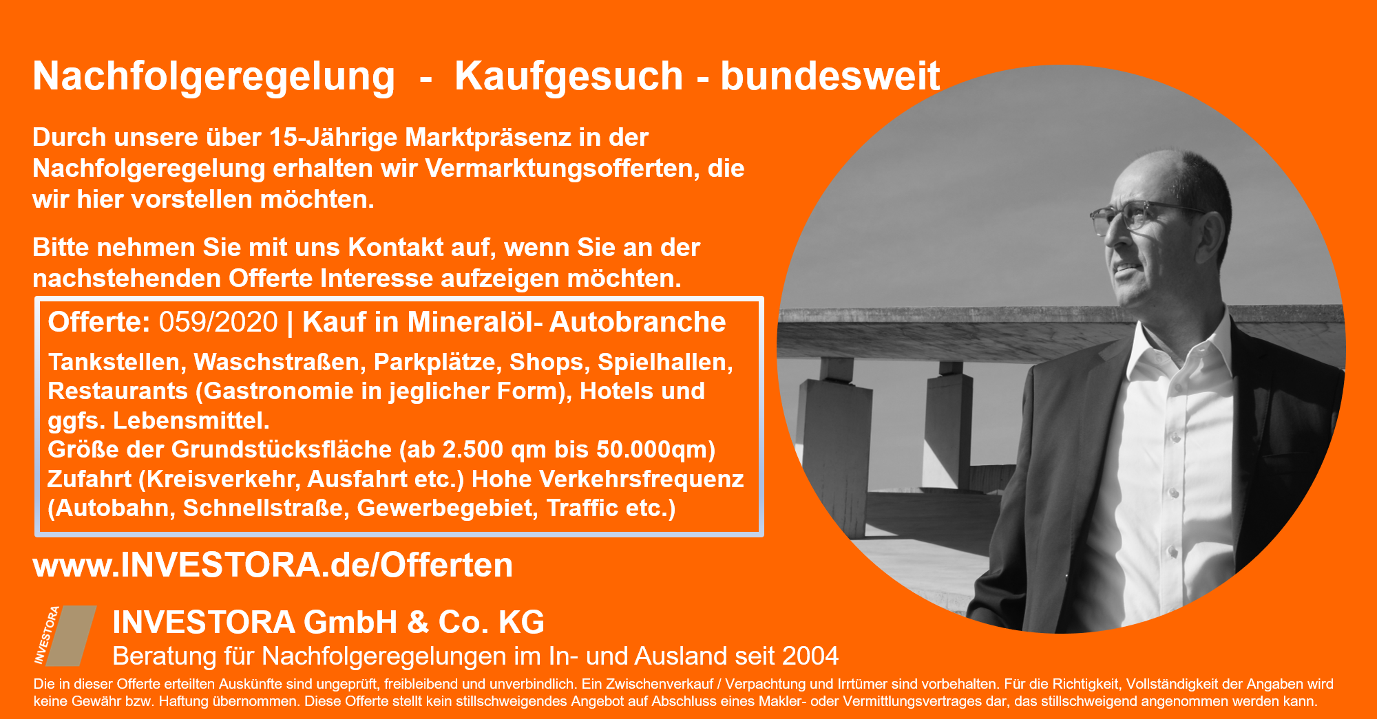 Offerte: 059/2020 | Kauf von Tankstellen, Waschstraßen, Parkplätze, Shops, Spielhallen, Restaurants (Gastronomie in jeglicher Form), Hotels und ggfs. Lebensmittel. Größe der Grundstücksfläche (ab 2.500 qm bis 50.000qm). Zufahrt (Kreisverkehr, Ausfahrt etc.) Hohe Verkehrsfrequenz (Autobahn, Schnellstraße, Gewerbegebiet, Traffic etc.). Geschäftsmodelle: Kauf des Grundstücks mit anschließenden Bau einer Tankstelle/ Pächter des Grundstücks oder auch Kauf bestehender Tankstelle oder anderer Betriebe.